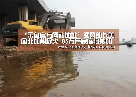 ‘乐鱼官方网站地址’强风助长美国北加州野火 85万户家庭将被切断电源(图2) 乐鱼极致竞技体验