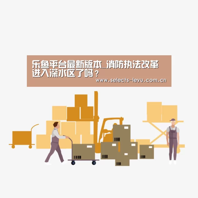 乐鱼平台最新版本_消防执法改革进入深水区了吗?(图2) 乐鱼平台最新版本