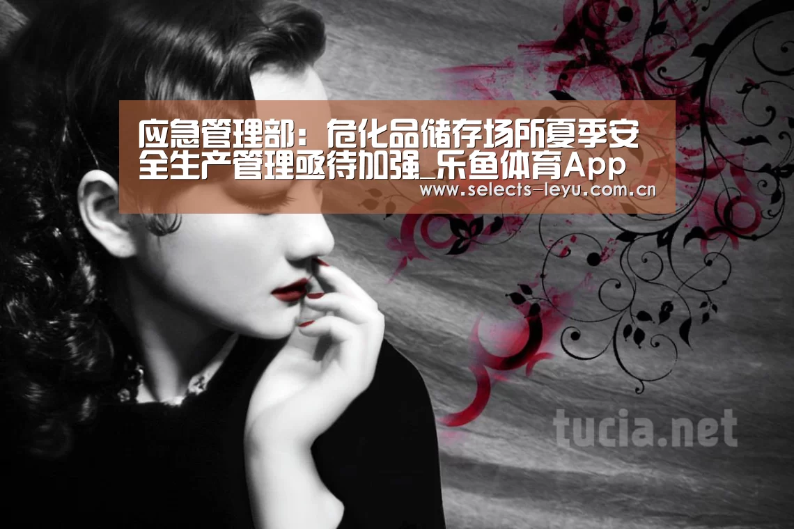 应急管理部:危化品储存场所夏季安全生产管理亟待加强_乐鱼体育App下载(图3) 乐鱼平台最新版本