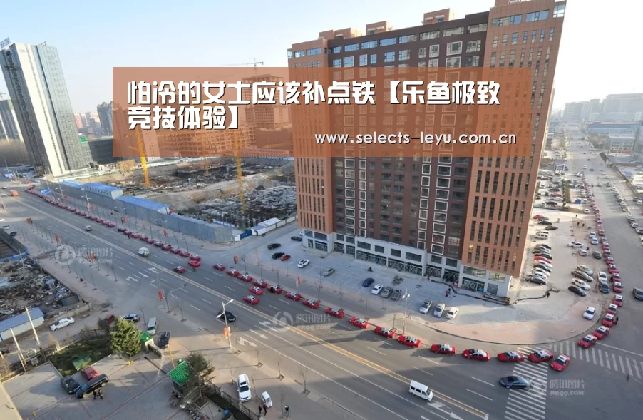 怕冷的女士应该补点铁【乐鱼极致竞技体验】(图1) 乐鱼平台最新版本
