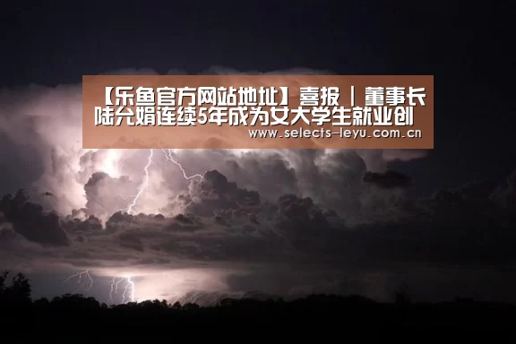 【乐鱼官方网站地址】喜报 | 董事长陆允娟连续5年成为女大学生就业创业导师!(图2) 乐鱼体育App下载