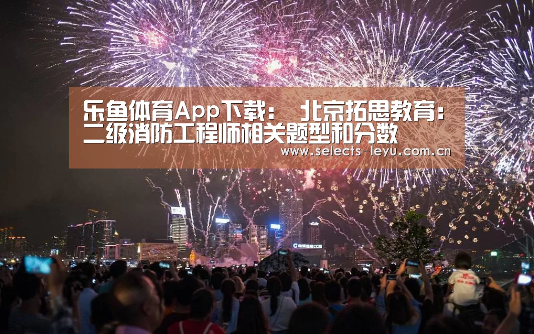 乐鱼体育App下载:
北京拓思教育:二级消防工程师相关题型和分数(图3) 乐鱼平台最新版本